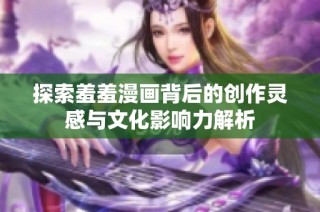 探索羞羞漫画背后的创作灵感与文化影响力解析