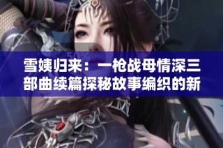 雪姨归来：一枪战母情深三部曲续篇探秘故事编织的新篇章
