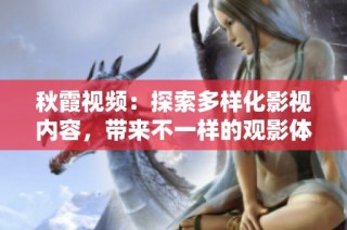 秋霞视频：探索多样化影视内容，带来不一样的观影体验与享受