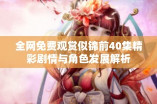 全网免费观赏似锦前40集精彩剧情与角色发展解析