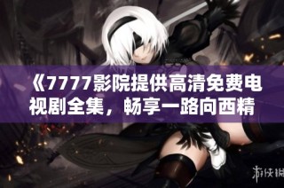 《7777影院提供高清免费电视剧全集，畅享一路向西精彩剧情》