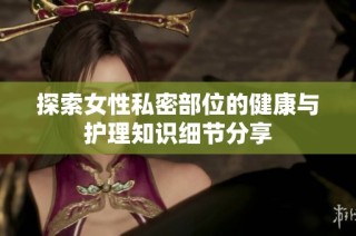 探索女性私密部位的健康与护理知识细节分享