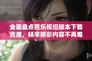 全面盘点芭乐视旧版本下载资源，畅享精彩内容不再难