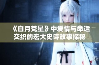 《白月梵星》中爱情与命运交织的宏大史诗故事探秘