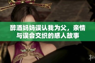 醉酒妈妈误认我为父，亲情与误会交织的感人故事