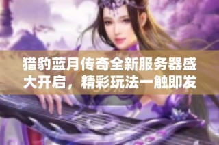 猎豹蓝月传奇全新服务器盛大开启，精彩玩法一触即发
