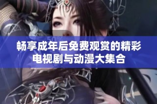 畅享成年后免费观赏的精彩电视剧与动漫大集合