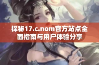 探秘17.c.nom官方站点全面指南与用户体验分享