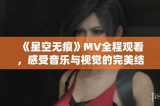 《星空无痕》MV全程观看，感受音乐与视觉的完美结合