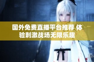 国外免费直播平台推荐 体验刺激战场无限乐趣