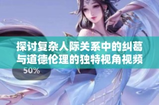 探讨复杂人际关系中的纠葛与道德伦理的独特视角视频分享