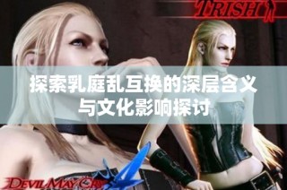 探索乳庭乱互换的深层含义与文化影响探讨