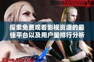 探索免费观看影视资源的最佳平台以及用户量排行分析