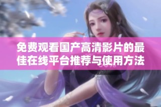 免费观看国产高清影片的最佳在线平台推荐与使用方法