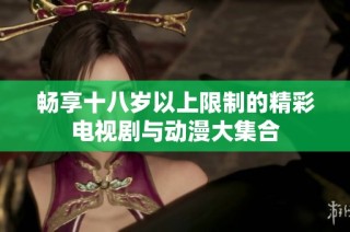 畅享十八岁以上限制的精彩电视剧与动漫大集合