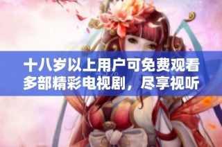十八岁以上用户可免费观看多部精彩电视剧，尽享视听盛宴