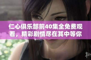 仁心俱乐部前40集全免费观看，精彩剧情尽在其中等你来体验