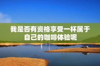 我是否有资格享受一杯属于自己的咖啡体验呢