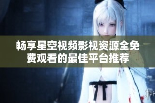 畅享星空视频影视资源全免费观看的最佳平台推荐