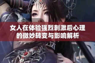 女人在体验强烈刺激后心理的微妙转变与影响解析