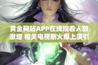 黄金网站APP在线观看人数激增 相关电视剧火爆上演引发关注