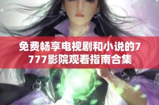 免费畅享电视剧和小说的7777影院观看指南合集