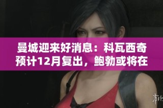 曼城迎来好消息:科瓦西奇预计12月复出,鲍勃或将在2024年初回归