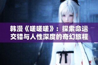 韩漫《嗟嗟嗟》：探索命运交错与人性深度的奇幻旅程