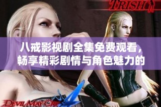 八戒影视剧全集免费观看，畅享精彩剧情与角色魅力的绝佳选择