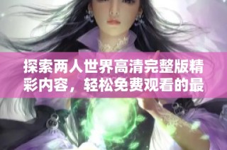 探索两人世界高清完整版精彩内容，轻松免费观看的最佳平台推荐