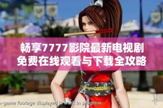 畅享7777影院最新电视剧免费在线观看与下载全攻略