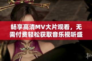 畅享高清MV大片观看，无需付费轻松获取音乐视听盛宴