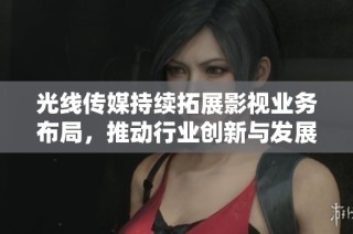 光线传媒持续拓展影视业务布局，推动行业创新与发展新机遇