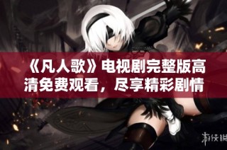 《凡人歌》电视剧完整版高清免费观看，尽享精彩剧情与感人故事