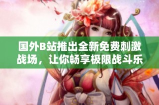 国外B站推出全新免费刺激战场，让你畅享极限战斗乐趣