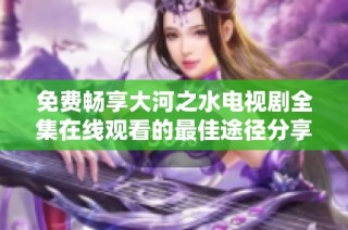 免费畅享大河之水电视剧全集在线观看的最佳途径分享