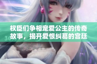 权臣们争相宠爱公主的传奇故事，揭开爱恨纠葛的宫廷生活
