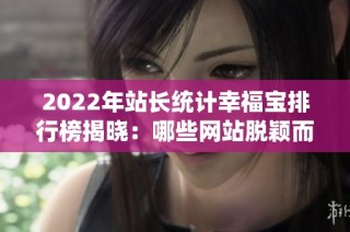 2022年站长统计幸福宝排行榜揭晓：哪些网站脱颖而出？