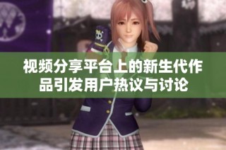 视频分享平台上的新生代作品引发用户热议与讨论