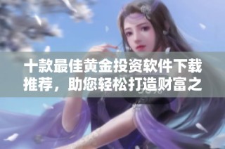 十款最佳黄金投资软件下载推荐，助您轻松打造财富之路