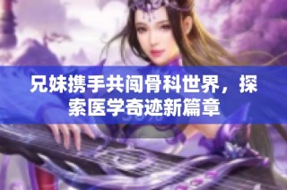 兄妹携手共闯骨科世界，探索医学奇迹新篇章