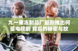 九一果冻制品厂最新推出何苗电视剧 背后的秘密与故事揭秘
