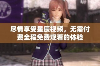 尽情享受星辰视频，无需付费全程免费观看的体验