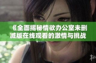 《全面揭秘情欲办公室未删减版在线观看的激情与挑战》