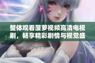 整体观看菠萝视频高清电视剧，畅享精彩剧情与视觉盛宴