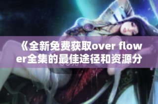 《全新免费获取over flower全集的最佳途径和资源分享》