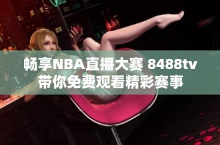 畅享NBA直播大赛 8488tv带你免费观看精彩赛事