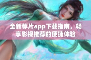 全新荐片app下载指南，畅享影视推荐的便捷体验