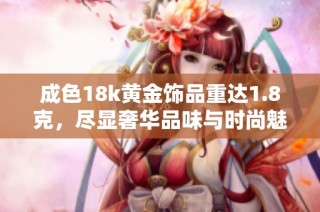 成色18k黄金饰品重达1.8克，尽显奢华品味与时尚魅力