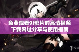 免费观看9i影片的高清视频下载网址分享与使用指南